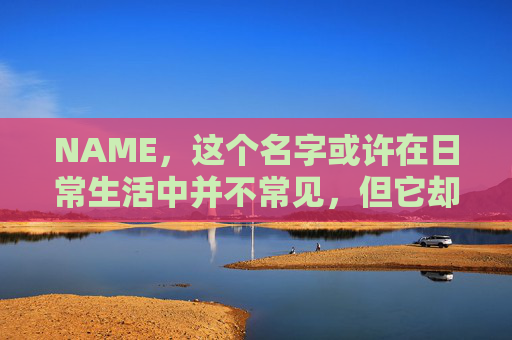 NAME，这个名字或许在日常生活中并不常见，但它却在某些领域里扮演着重要的角色。今天，让我们一起来探索这个名字背后的故事和意义
